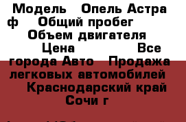  › Модель ­ Опель Астра ф  › Общий пробег ­ 347 000 › Объем двигателя ­ 1 400 › Цена ­ 130 000 - Все города Авто » Продажа легковых автомобилей   . Краснодарский край,Сочи г.